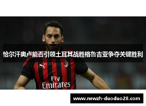 恰尔汗奥卢能否引领土耳其战胜格鲁吉亚争夺关键胜利