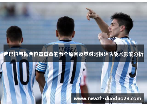 迪巴拉与梅西位置重叠的五个原因及其对阿根廷队战术影响分析