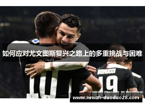 如何应对尤文图斯复兴之路上的多重挑战与困难