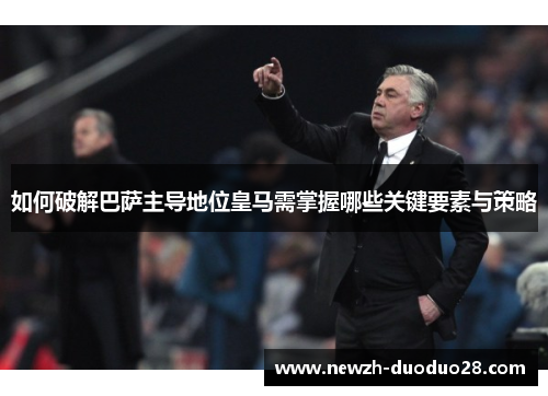如何破解巴萨主导地位皇马需掌握哪些关键要素与策略