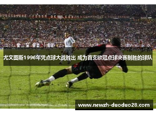 尤文图斯1996年凭点球大战胜出 成为首支欧冠点球决赛制胜的球队