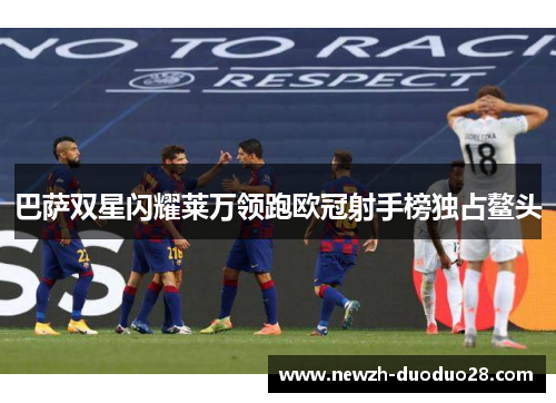 巴萨双星闪耀莱万领跑欧冠射手榜独占鳌头 巴萨双星闪耀莱万领跑欧冠射手榜独占鳌头