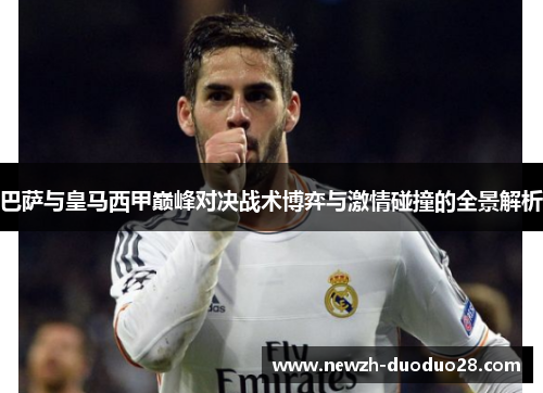 巴萨与皇马西甲巅峰对决战术博弈与激情碰撞的全景解析 巴萨与皇马西甲巅峰对决战术博弈与激情碰撞的全景解析