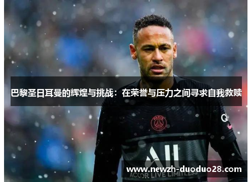 巴黎圣日耳曼的辉煌与挑战:在荣誉与压力之间寻求自我救赎 巴黎圣日耳曼的辉煌与挑战:在荣誉与压力之间寻求自我救赎