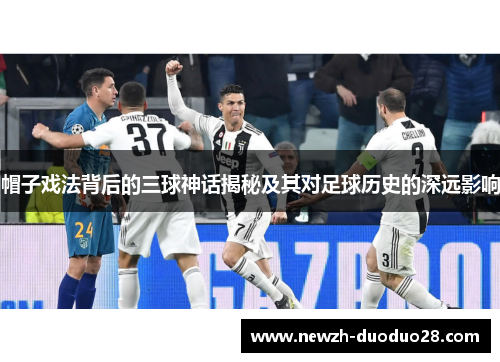 帽子戏法背后的三球神话揭秘及其对足球历史的深远影响 帽子戏法背后的三球神话揭秘及其对足球历史的深远影响