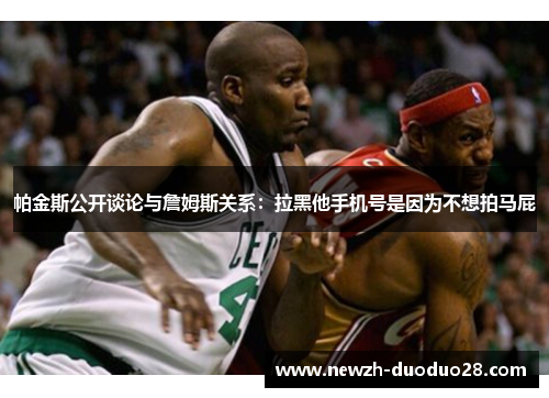 帕金斯公开谈论与詹姆斯关系:拉黑他手机号是因为不想拍马屁 帕金斯公开谈论与詹姆斯关系:拉黑他手机号是因为不想拍马屁