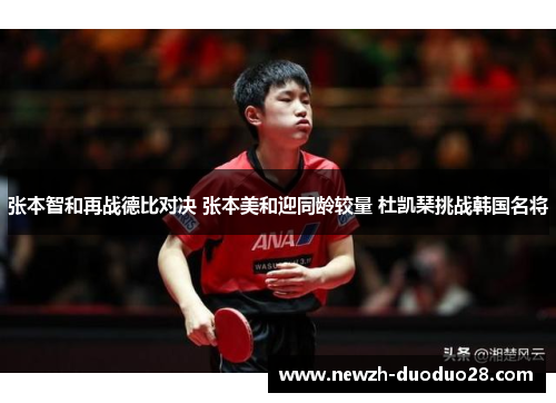 张本智和再战德比对决 张本美和迎同龄较量 杜凯琹挑战韩国名将 张本智和再战德比对决 张本美和迎同龄较量 杜凯琹挑战韩国名将