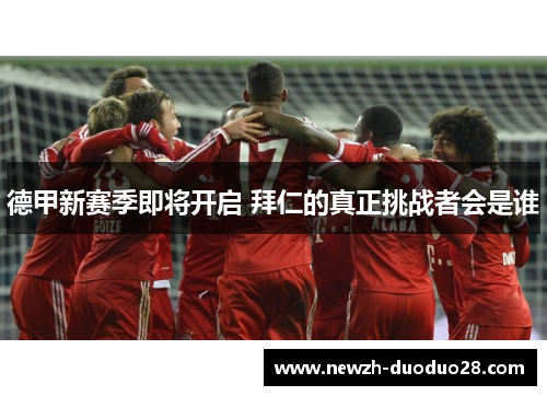 德甲新赛季即将开启 拜仁的真正挑战者会是谁 德甲新赛季即将开启 拜仁的真正挑战者会是谁