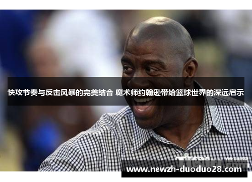 快攻节奏与反击风暴的完美结合 魔术师约翰逊带给篮球世界的深远启示 快攻节奏与反击风暴的完美结合 魔术师约翰逊带给篮球世界的深远启示