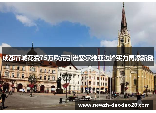 成都蓉城花费75万欧元引进塞尔维亚边锋实力再添新援 成都蓉城花费75万欧元引进塞尔维亚边锋实力再添新援