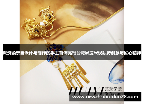 戴资颖亲自设计与制作的手工首饰亮相台湾展览展现独特创意与匠心精神 戴资颖亲自设计与制作的手工首饰亮相台湾展览展现独特创意与匠心精神