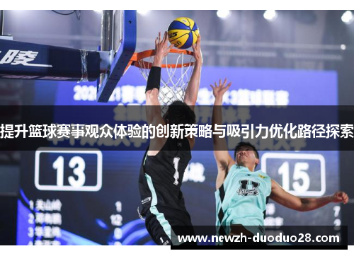 提升篮球赛事观众体验的创新策略与吸引力优化路径探索 提升篮球赛事观众体验的创新策略与吸引力优化路径探索
