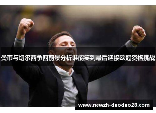 曼市与切尔西争四前景分析谁能笑到最后迎接欧冠资格挑战 曼市与切尔西争四前景分析谁能笑到最后迎接欧冠资格挑战