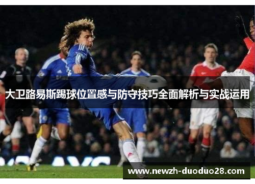 大卫路易斯踢球位置感与防守技巧全面解析与实战运用 大卫路易斯踢球位置感与防守技巧全面解析与实战运用