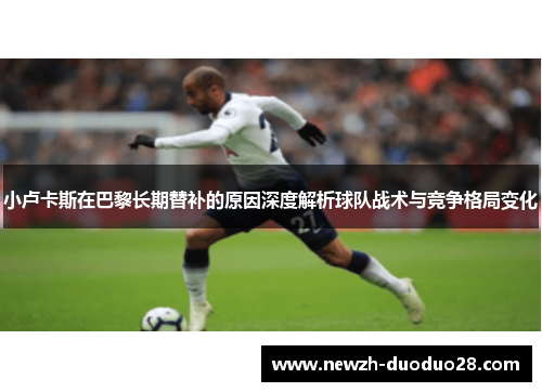 小卢卡斯在巴黎长期替补的原因深度解析球队战术与竞争格局变化 小卢卡斯在巴黎长期替补的原因深度解析球队战术与竞争格局变化