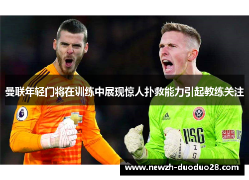 曼联年轻门将在训练中展现惊人扑救能力引起教练关注