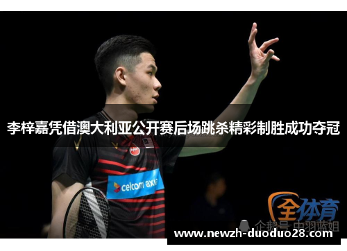 李梓嘉凭借澳大利亚公开赛后场跳杀精彩制胜成功夺冠 李梓嘉凭借澳大利亚公开赛后场跳杀精彩制胜成功夺冠