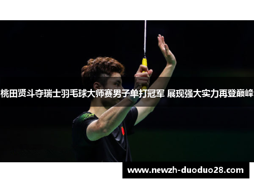 桃田贤斗夺瑞士羽毛球大师赛男子单打冠军 展现强大实力再登巅峰