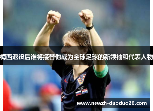 梅西退役后谁将接替他成为全球足球的新领袖和代表人物