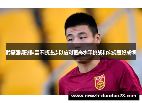 武磊强调球队需不断进步以应对更高水平挑战和实现更好成绩