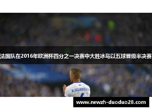 法国队在2016年欧洲杯四分之一决赛中大胜冰岛以五球晋级半决赛