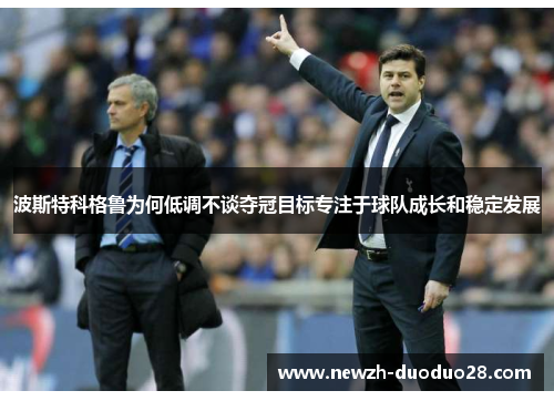 波斯特科格鲁为何低调不谈夺冠目标专注于球队成长和稳定发展