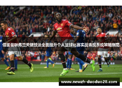 借鉴曼联弗兰关键技法全面提升个人足球比赛实战表现系统策略指南
