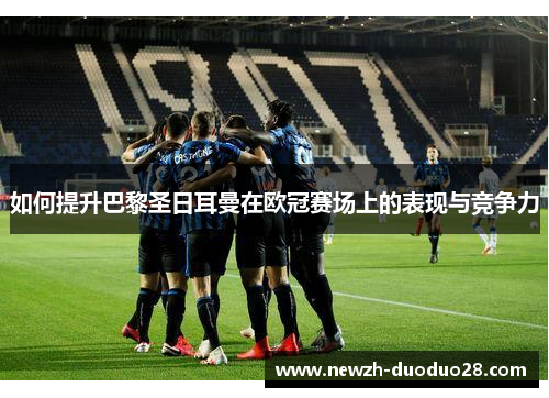 如何提升巴黎圣日耳曼在欧冠赛场上的表现与竞争力