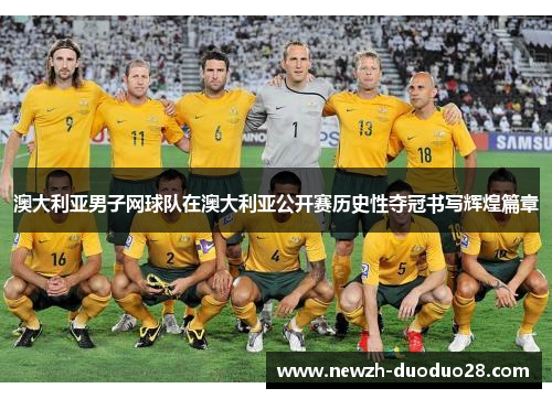 澳大利亚男子网球队在澳大利亚公开赛历史性夺冠书写辉煌篇章 澳大利亚男子网球队在澳大利亚公开赛历史性夺冠书写辉煌篇章