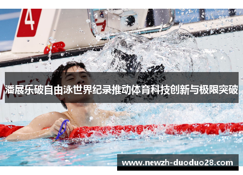 潘展乐破自由泳世界纪录推动体育科技创新与极限突破 潘展乐破自由泳世界纪录推动体育科技创新与极限突破