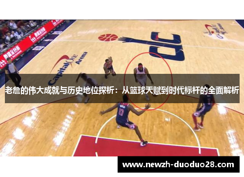 老詹的伟大成就与历史地位探析：从篮球天赋到时代标杆的全面解析