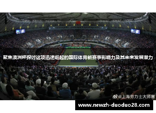 聚焦澳洲杯探讨这项迅速崛起的国际体育新赛事影响力及其未来发展潜力