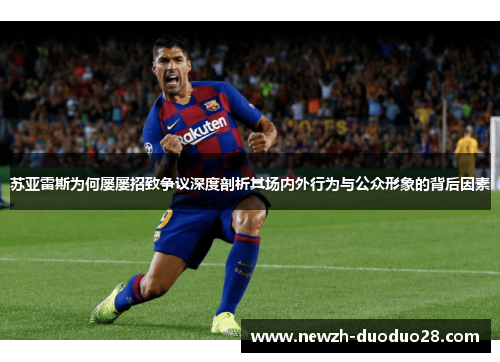 苏亚雷斯为何屡屡招致争议深度剖析其场内外行为与公众形象的背后因素