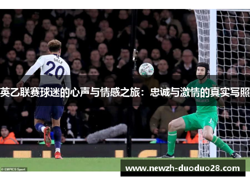 英乙联赛球迷的心声与情感之旅:忠诚与激情的真实写照 英乙联赛球迷的心声与情感之旅:忠诚与激情的真实写照