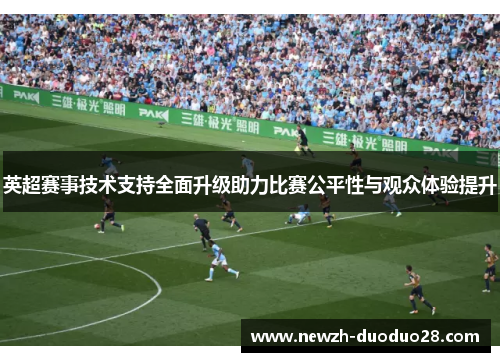 英超赛事技术支持全面升级助力比赛公平性与观众体验提升