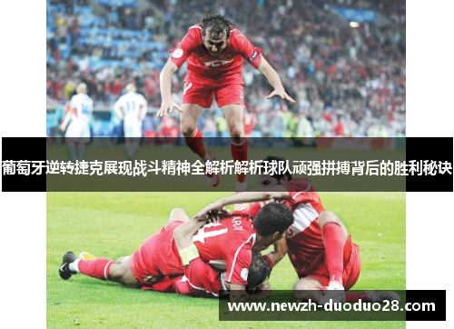 葡萄牙逆转捷克展现战斗精神全解析解析球队顽强拼搏背后的胜利秘诀