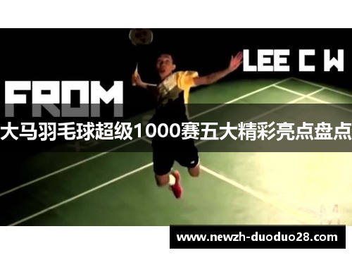 大马羽毛球超级1000赛五大精彩亮点盘点