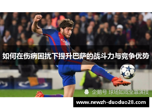 如何在伤病困扰下提升巴萨的战斗力与竞争优势