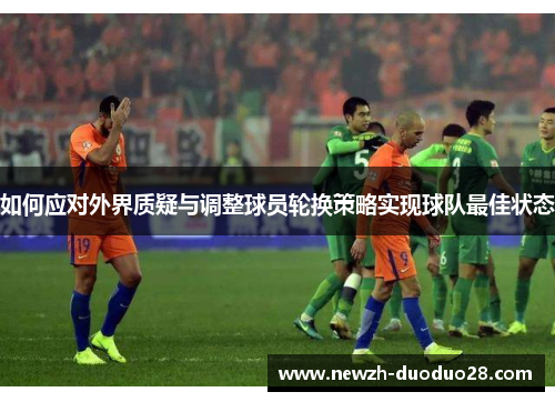 如何应对外界质疑与调整球员轮换策略实现球队最佳状态
