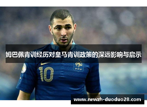 姆巴佩青训经历对皇马青训政策的深远影响与启示