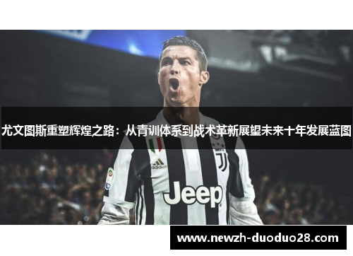 尤文图斯重塑辉煌之路：从青训体系到战术革新展望未来十年发展蓝图