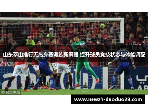 山东泰山推行无热身赛训练新策略 提升球员竞技状态与体能调配 山东泰山推行无热身赛训练新策略 提升球员竞技状态与体能调配