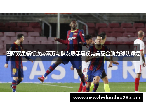 巴萨双星领衔攻势莱万与队友联手展现完美配合助力球队辉煌 巴萨双星领衔攻势莱万与队友联手展现完美配合助力球队辉煌