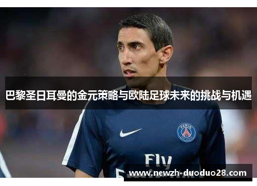 巴黎圣日耳曼的金元策略与欧陆足球未来的挑战与机遇 巴黎圣日耳曼的金元策略与欧陆足球未来的挑战与机遇