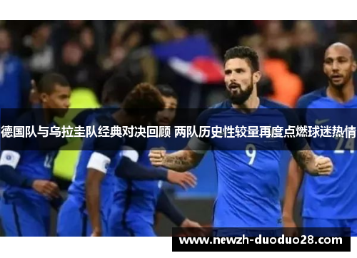 德国队与乌拉圭队经典对决回顾 两队历史性较量再度点燃球迷热情 德国队与乌拉圭队经典对决回顾 两队历史性较量再度点燃球迷热情
