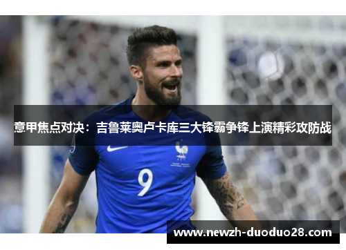 意甲焦点对决:吉鲁莱奥卢卡库三大锋霸争锋上演精彩攻防战 意甲焦点对决:吉鲁莱奥卢卡库三大锋霸争锋上演精彩攻防战