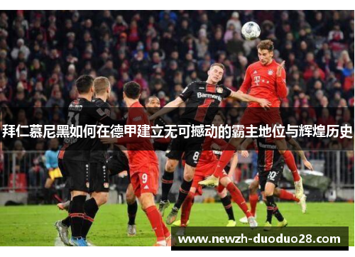 拜仁慕尼黑如何在德甲建立无可撼动的霸主地位与辉煌历史 拜仁慕尼黑如何在德甲建立无可撼动的霸主地位与辉煌历史