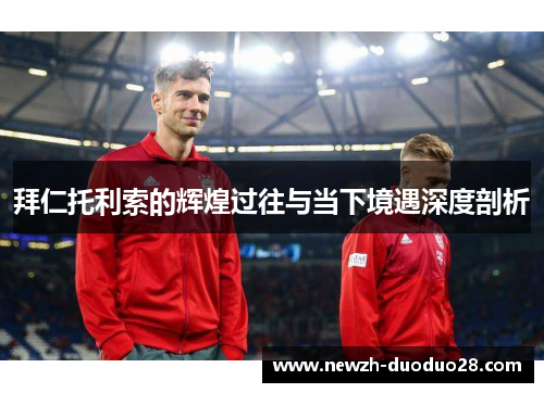 拜仁托利索的辉煌过往与当下境遇深度剖析 拜仁托利索的辉煌过往与当下境遇深度剖析