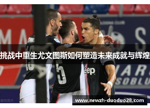 挑战中重生尤文图斯如何塑造未来成就与辉煌 挑战中重生尤文图斯如何塑造未来成就与辉煌