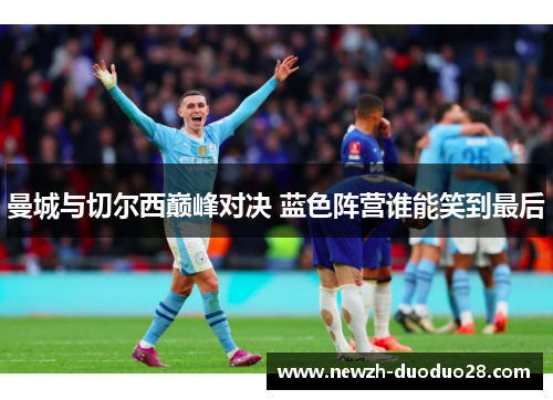 曼城与切尔西巅峰对决 蓝色阵营谁能笑到最后